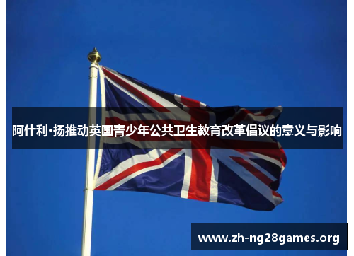 阿什利·扬推动英国青少年公共卫生教育改革倡议的意义与影响 阿什利·扬推动英国青少年公共卫生教育改革倡议的意义与影响