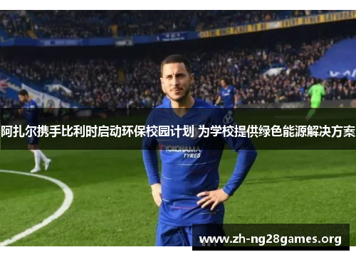 阿扎尔携手比利时启动环保校园计划 为学校提供绿色能源解决方案 阿扎尔携手比利时启动环保校园计划 为学校提供绿色能源解决方案