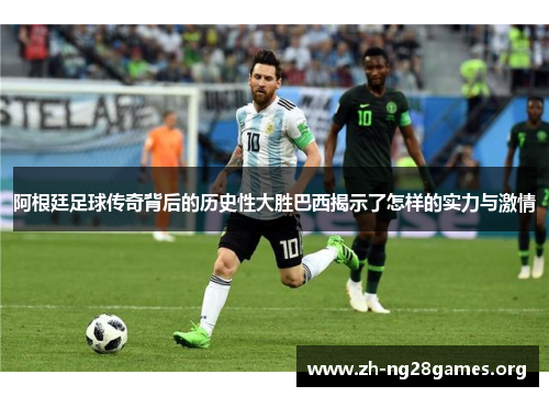 阿根廷足球传奇背后的历史性大胜巴西揭示了怎样的实力与激情 阿根廷足球传奇背后的历史性大胜巴西揭示了怎样的实力与激情