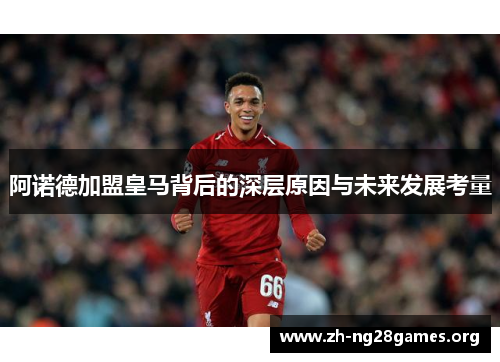 阿诺德加盟皇马背后的深层原因与未来发展考量 阿诺德加盟皇马背后的深层原因与未来发展考量