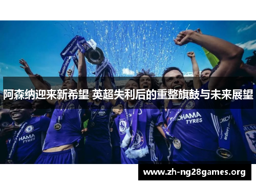 阿森纳迎来新希望 英超失利后的重整旗鼓与未来展望 阿森纳迎来新希望 英超失利后的重整旗鼓与未来展望