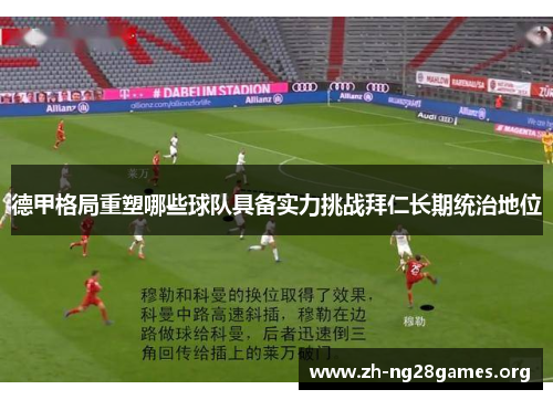 德甲格局重塑哪些球队具备实力挑战拜仁长期统治地位 德甲格局重塑哪些球队具备实力挑战拜仁长期统治地位