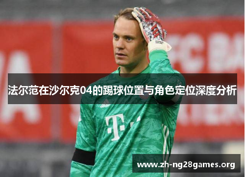 法尔范在沙尔克04的踢球位置与角色定位深度分析 法尔范在沙尔克04的踢球位置与角色定位深度分析