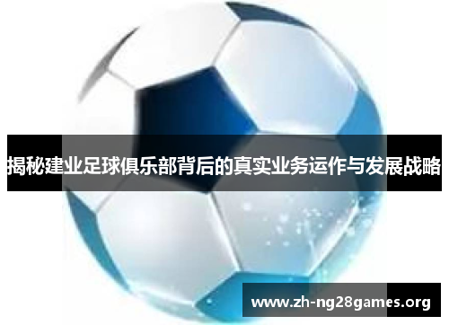 揭秘建业足球俱乐部背后的真实业务运作与发展战略 揭秘建业足球俱乐部背后的真实业务运作与发展战略