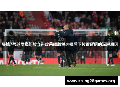 曼城7号球员缘何放弃进攻荣耀毅然选择后卫位置背后的深层原因 曼城7号球员缘何放弃进攻荣耀毅然选择后卫位置背后的深层原因