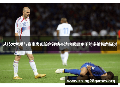 从技术气质与赛事表现综合评估齐达内巅峰水平的多维视角探讨 从技术气质与赛事表现综合评估齐达内巅峰水平的多维视角探讨