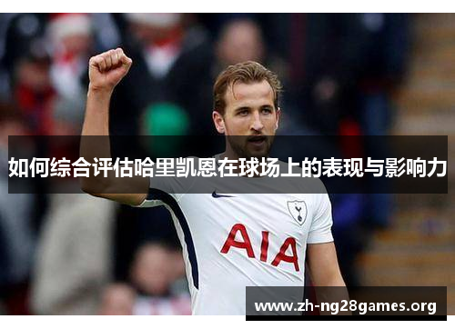 如何综合评估哈里凯恩在球场上的表现与影响力 如何综合评估哈里凯恩在球场上的表现与影响力