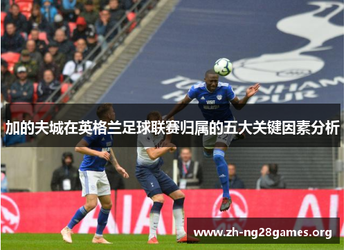 加的夫城在英格兰足球联赛归属的五大关键因素分析 加的夫城在英格兰足球联赛归属的五大关键因素分析