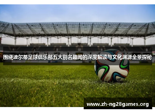 围绕波尔蒂足球俱乐部五大别名趣闻的深度解读与文化渊源全景探秘 围绕波尔蒂足球俱乐部五大别名趣闻的深度解读与文化渊源全景探秘