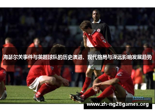 海瑟尔关事件与英超球队的历史演进、现代格局与深远影响发展趋势