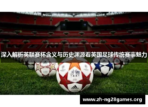 深入解析英联赛杯含义与历史渊源看英国足球传统赛事魅力 深入解析英联赛杯含义与历史渊源看英国足球传统赛事魅力